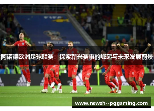 阿诺德欧洲足球联赛：探索新兴赛事的崛起与未来发展前景