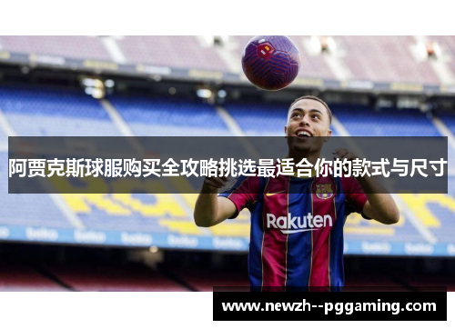 阿贾克斯球服购买全攻略挑选最适合你的款式与尺寸