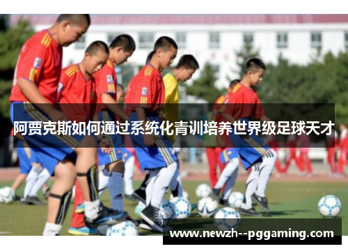 阿贾克斯如何通过系统化青训培养世界级足球天才 阿贾克斯如何通过系统化青训培养世界级足球天才
