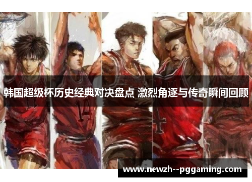 韩国超级杯历史经典对决盘点 激烈角逐与传奇瞬间回顾