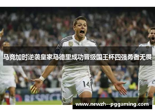 马竞加时逆袭皇家马德里成功晋级国王杯四强勇者无畏