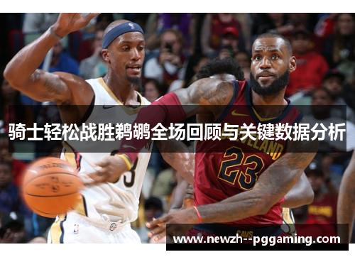骑士轻松战胜鹈鹕全场回顾与关键数据分析
