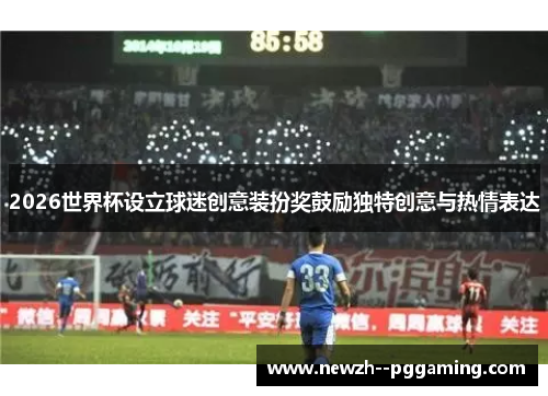 2026世界杯设立球迷创意装扮奖鼓励独特创意与热情表达