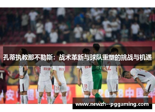 孔蒂执教那不勒斯：战术革新与球队重塑的挑战与机遇
