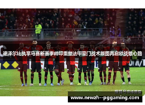 德泽尔比执掌马赛新赛季帅印重塑法甲豪门战术版图再启欧战雄心路
