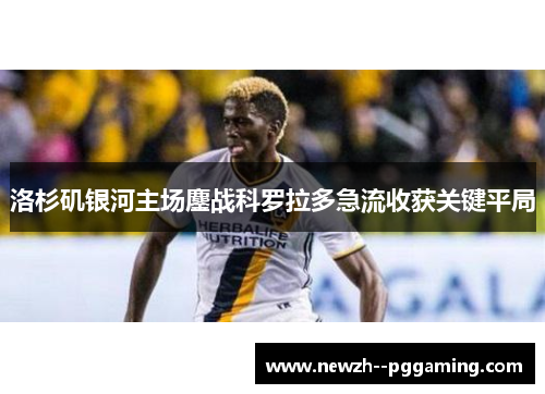洛杉矶银河主场鏖战科罗拉多急流收获关键平局