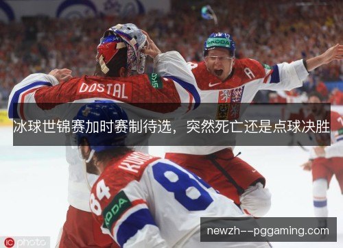 冰球世锦赛加时赛制待选,突然死亡还是点球决胜 冰球世锦赛加时赛制待选,突然死亡还是点球决胜