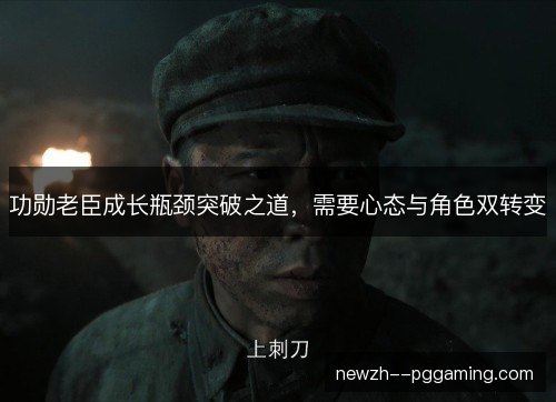 功勋老臣成长瓶颈突破之道，需要心态与角色双转变