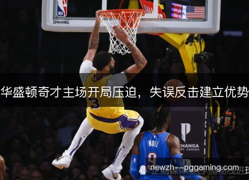 华盛顿奇才主场开局压迫,失误反击建立优势 华盛顿奇才主场开局压迫,失误反击建立优势