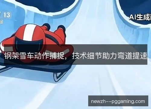钢架雪车动作捕捉,技术细节助力弯道提速 钢架雪车动作捕捉,技术细节助力弯道提速
