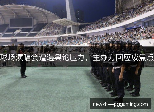 球场演唱会遭遇舆论压力,主办方回应成焦点 球场演唱会遭遇舆论压力,主办方回应成焦点