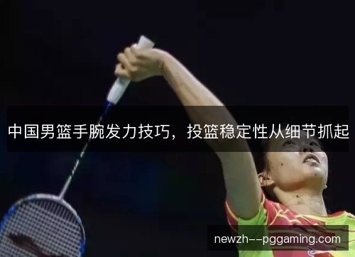中国男篮手腕发力技巧，投篮稳定性从细节抓起