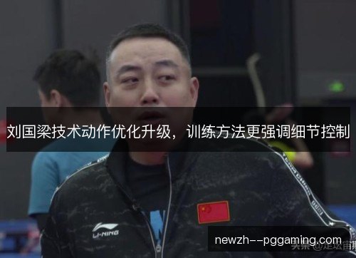 刘国梁技术动作优化升级,训练方法更强调细节控制 刘国梁技术动作优化升级,训练方法更强调细节控制